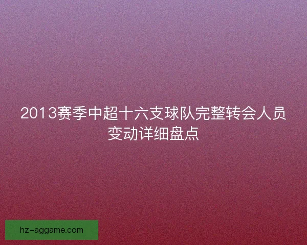 2013赛季中超十六支球队完整转会人员变动详细盘点 2013赛季中超十六支球队完整转会人员变动详细盘点