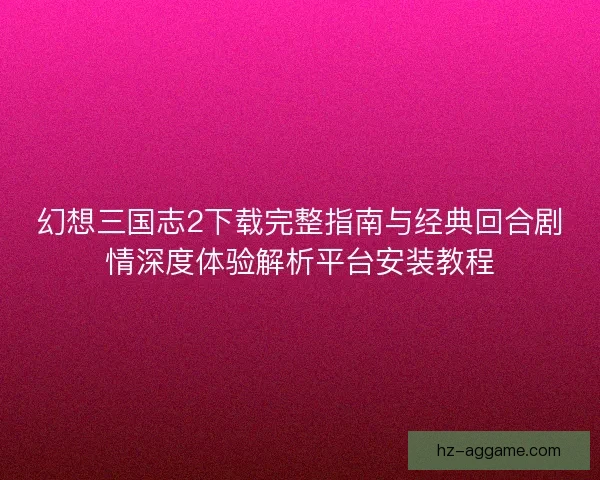 幻想三国志2下载完整指南与经典回合剧情深度体验解析平台安装教程 幻想三国志2下载完整指南与经典回合剧情深度体验解析平台安装教程