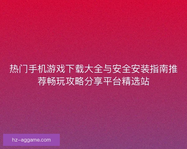 热门手机游戏下载大全与安全安装指南推荐畅玩攻略分享平台精选站 热门手机游戏下载大全与安全安装指南推荐畅玩攻略分享平台精选站