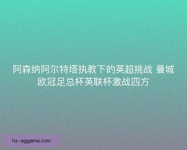 阿森纳阿尔特塔执教下的英超挑战 曼城欧冠足总杯英联杯激战四方