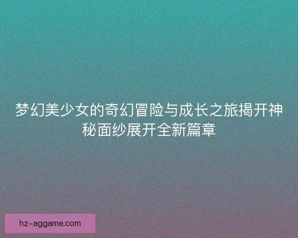 梦幻美少女的奇幻冒险与成长之旅揭开神秘面纱展开全新篇章 梦幻美少女的奇幻冒险与成长之旅揭开神秘面纱展开全新篇章