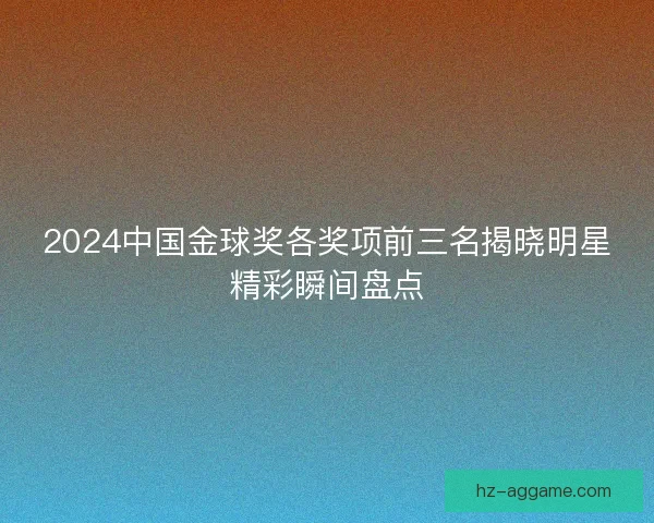 2024中国金球奖各奖项前三名揭晓明星精彩瞬间盘点