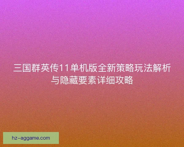 三国群英传11单机版全新策略玩法解析与隐藏要素详细攻略