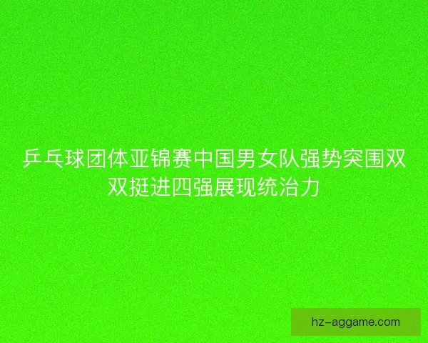 乒乓球团体亚锦赛中国男女队强势突围双双挺进四强展现统治力