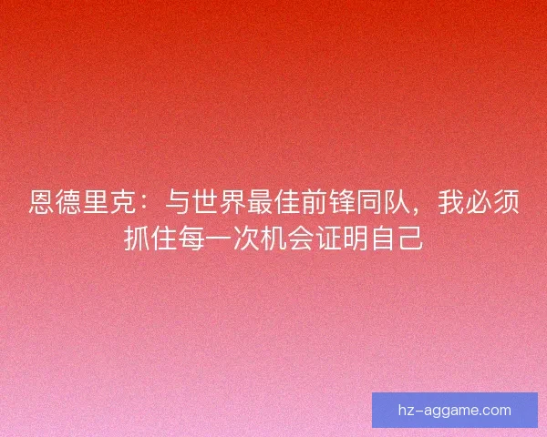 恩德里克：与世界最佳前锋同队，我必须抓住每一次机会证明自己