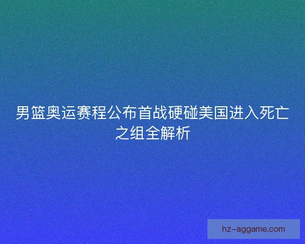 男篮奥运赛程公布首战硬碰美国进入死亡之组全解析