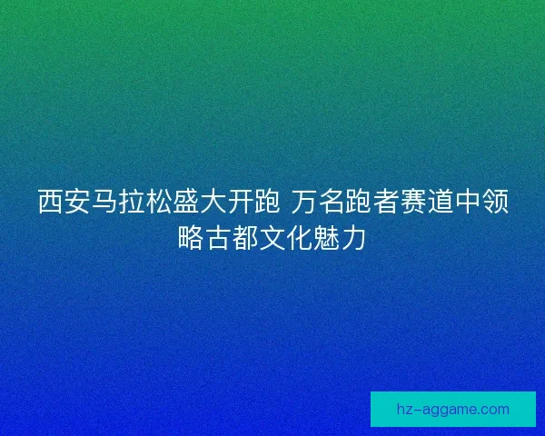 西安马拉松盛大开跑 万名跑者赛道中领略古都文化魅力