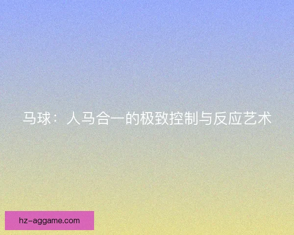 马球：人马合一的极致控制与反应艺术