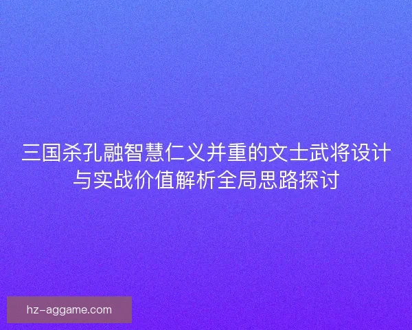 三国杀孔融智慧仁义并重的文士武将设计与实战价值解析全局思路探讨