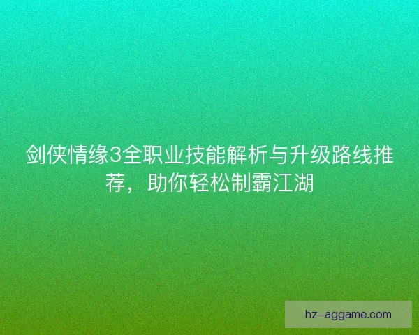 剑侠情缘3全职业技能解析与升级路线推荐，助你轻松制霸江湖