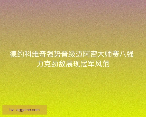 德约科维奇强势晋级迈阿密大师赛八强 力克劲敌展现冠军风范 德约科维奇强势晋级迈阿密大师赛八强 力克劲敌展现冠军风范