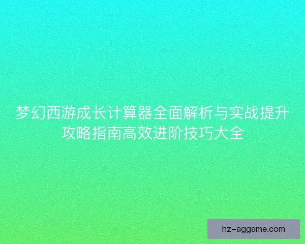 梦幻西游成长计算器全面解析与实战提升攻略指南高效进阶技巧大全 梦幻西游成长计算器全面解析与实战提升攻略指南高效进阶技巧大全