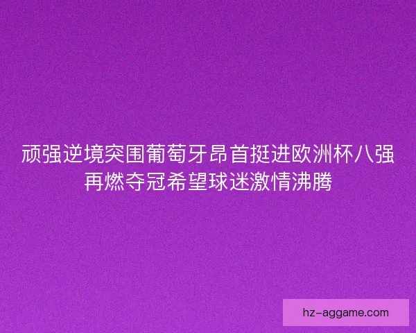 顽强逆境突围葡萄牙昂首挺进欧洲杯八强再燃夺冠希望球迷激情沸腾 顽强逆境突围葡萄牙昂首挺进欧洲杯八强再燃夺冠希望球迷激情沸腾