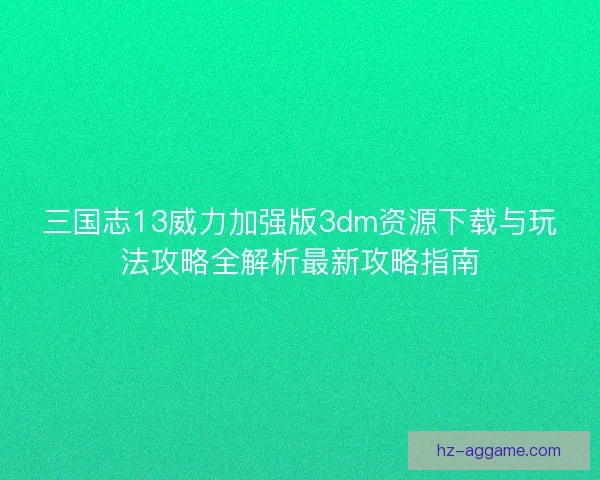 三国志13威力加强版3dm资源下载与玩法攻略全解析最新攻略指南 三国志13威力加强版3dm资源下载与玩法攻略全解析最新攻略指南