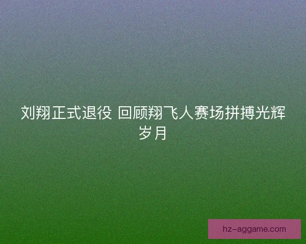 刘翔正式退役 回顾翔飞人赛场拼搏光辉岁月