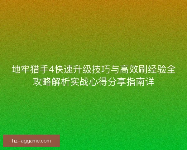 地牢猎手4快速升级技巧与高效刷经验全攻略解析实战心得分享指南详 地牢猎手4快速升级技巧与高效刷经验全攻略解析实战心得分享指南详
