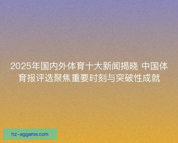 2025年国内外体育十大新闻揭晓 中国体育报评选聚焦重要时刻与突破性成就 2025年国内外体育十大新闻揭晓 中国体育报评选聚焦重要时刻与突破性成就