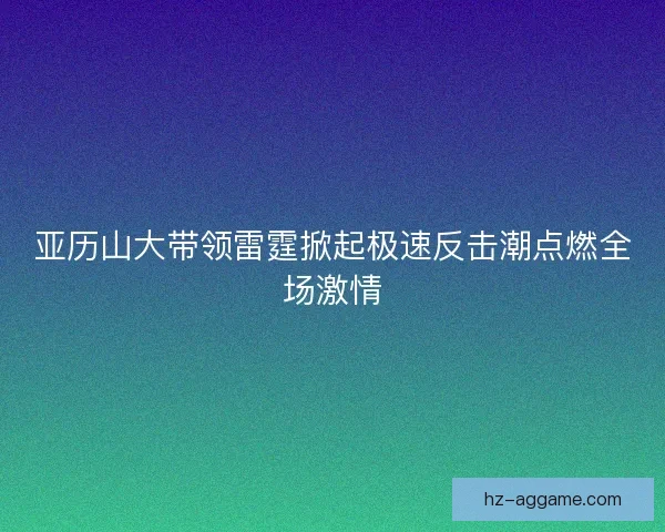 亚历山大带领雷霆掀起极速反击潮点燃全场激情 亚历山大带领雷霆掀起极速反击潮点燃全场激情