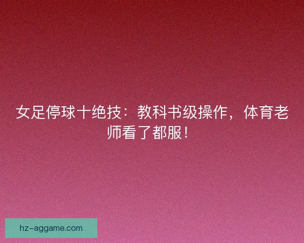 女足停球十绝技：教科书级操作，体育老师看了都服！