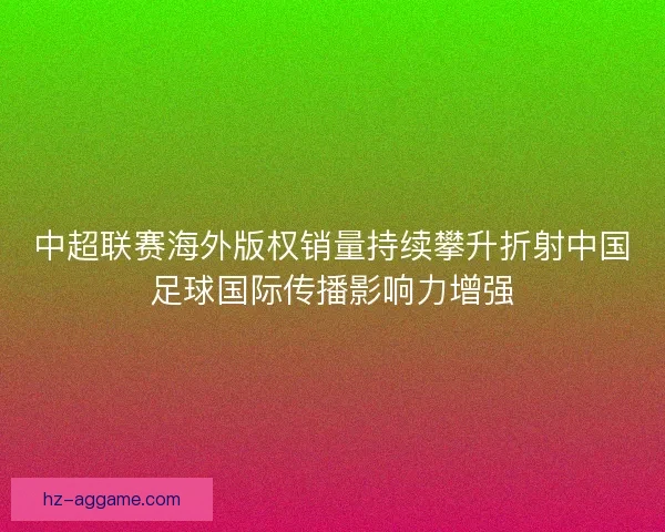 中超联赛海外版权销量持续攀升折射中国足球国际传播影响力增强