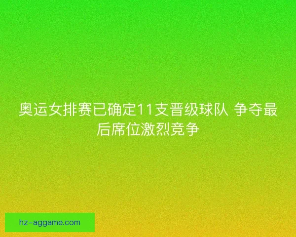 奥运女排赛已确定11支晋级球队 争夺最后席位激烈竞争