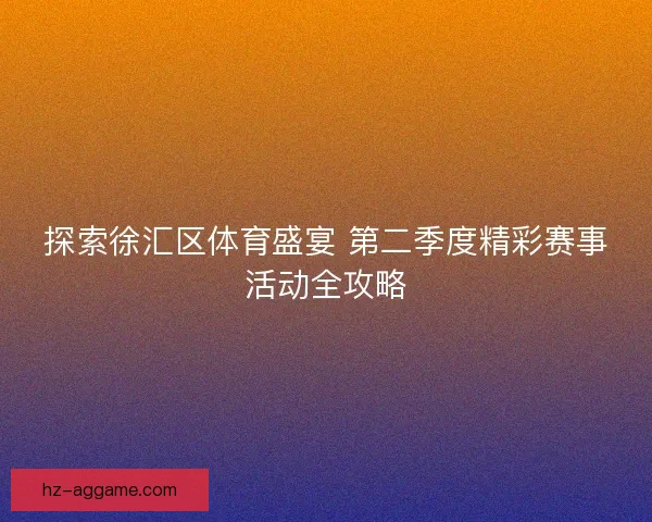 探索徐汇区体育盛宴 第二季度精彩赛事活动全攻略